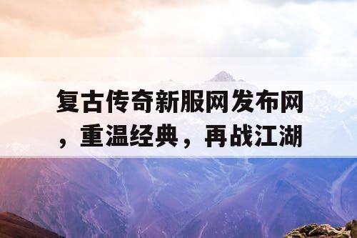 复古传奇新服网发布网，重温经典，再战江湖