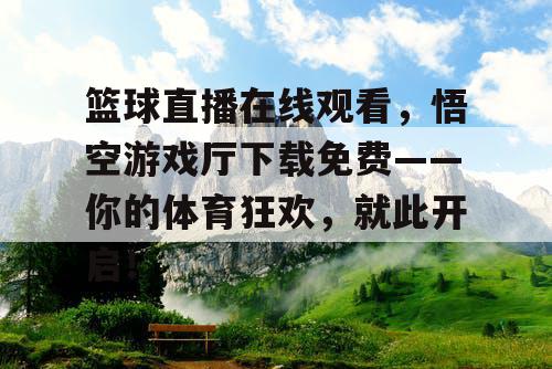 篮球直播在线观看，悟空游戏厅下载免费——你的体育狂欢，就此开启！