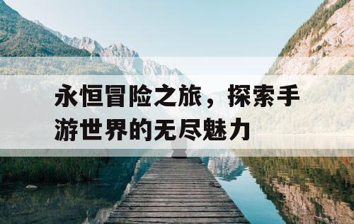 永恒冒险之旅，探索手游世界的无尽魅力