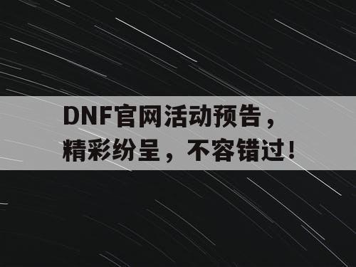 DNF官网活动预告，精彩纷呈，不容错过！