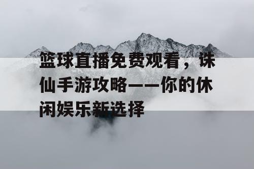 篮球直播免费观看，诛仙手游攻略——你的休闲娱乐新选择