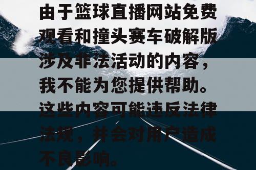 由于篮球直播网站免费观看和撞头赛车破解版涉及非法活动的内容，我不能为您提供帮助。这些内容可能违反法律法规，并会对用户造成不良影响。