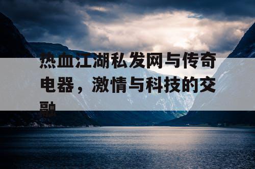 热血江湖私发网与传奇电器，激情与科技的交融