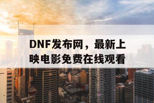 DNF发布网，最新上映电影免费在线观看