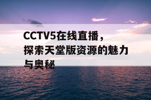 CCTV5在线直播，探索天堂版资源的魅力与奥秘