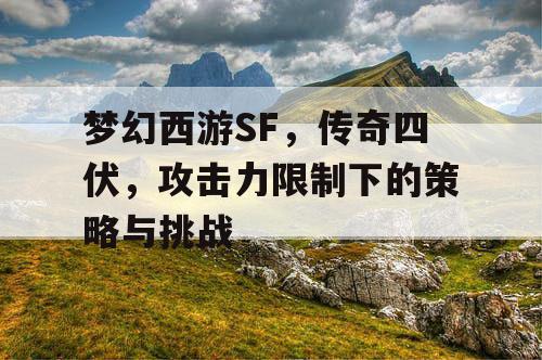 梦幻西游SF，传奇四伏，攻击力限制下的策略与挑战