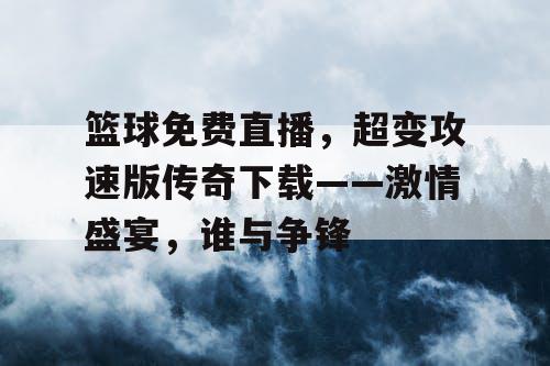 篮球免费直播，超变攻速版传奇下载——激情盛宴，谁与争锋