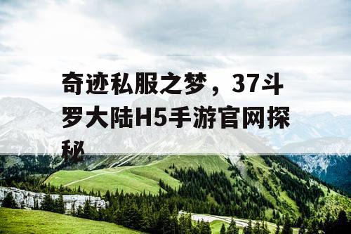 奇迹私服之梦，37斗罗大陆H5手游官网探秘