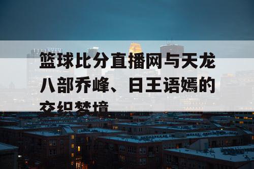 篮球比分直播网与天龙八部乔峰、日王语嫣的交织梦境