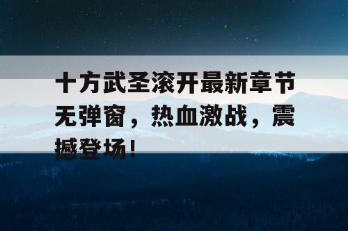 十方武圣滚开最新章节无弹窗，热血激战，震撼登场！