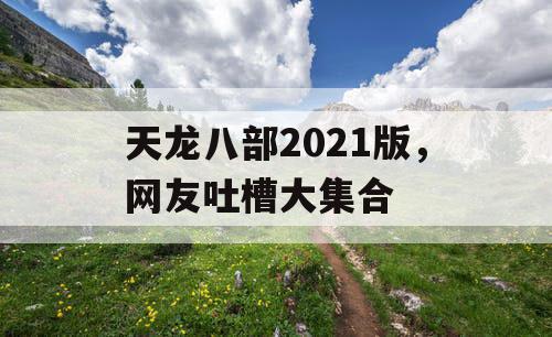 天龙八部2021版，网友吐槽大集合