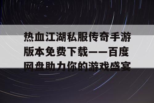 热血江湖私服传奇手游版本免费下载——百度网盘助力你的游戏盛宴