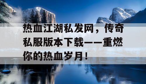 热血江湖私发网，传奇私服版本下载——重燃你的热血岁月！