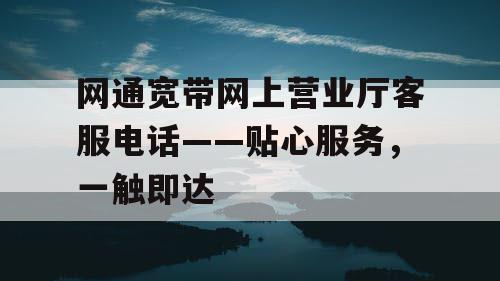 网通宽带网上营业厅客服电话——贴心服务，一触即达