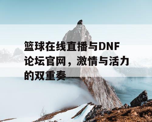 篮球在线直播与DNF论坛官网，激情与活力的双重奏