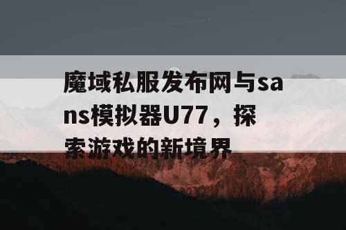 魔域私服发布网与sans模拟器U77，探索游戏的新境界