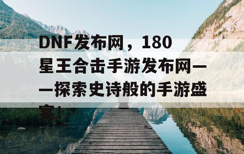 DNF发布网，180星王合击手游发布网——探索史诗般的手游盛宴！