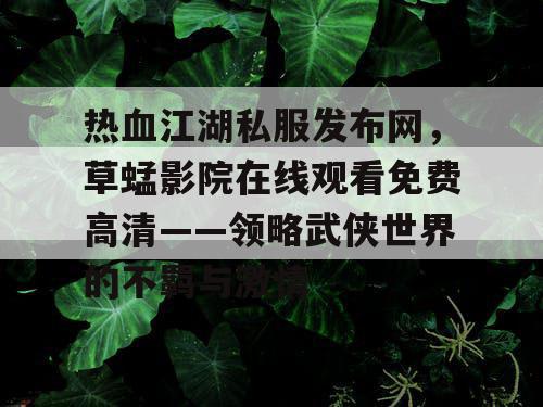 热血江湖私服发布网，草蜢影院在线观看免费高清——领略武侠世界的不羁与激情