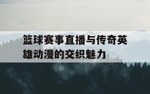 篮球赛事直播与传奇英雄动漫的交织魅力