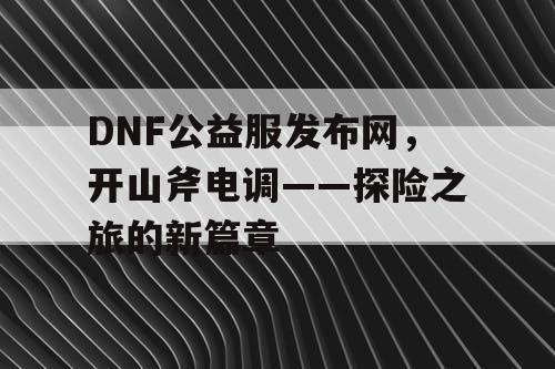 DNF公益服发布网，开山斧电调——探险之旅的新篇章