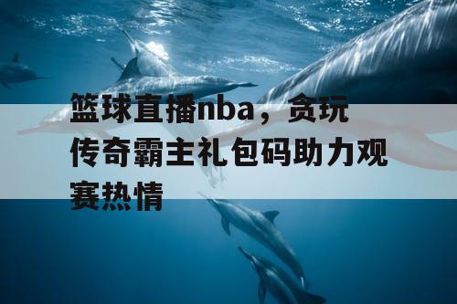 篮球直播nba，贪玩传奇霸主礼包码助力观赛热情