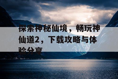 探索神秘仙境，畅玩神仙道2，下载攻略与体验分享