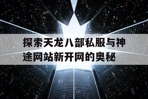 探索天龙八部私服与神途网站新开网的奥秘