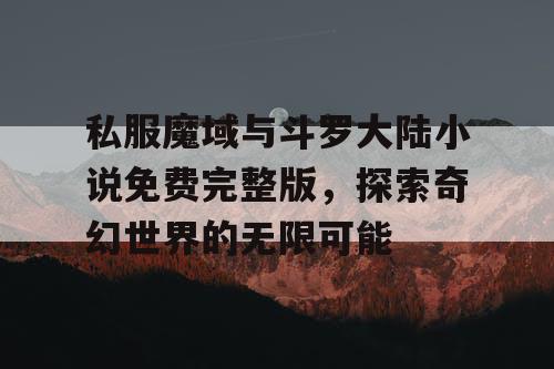 私服魔域与斗罗大陆小说免费完整版，探索奇幻世界的无限可能