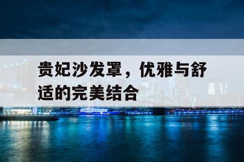 贵妃沙发罩，优雅与舒适的完美结合