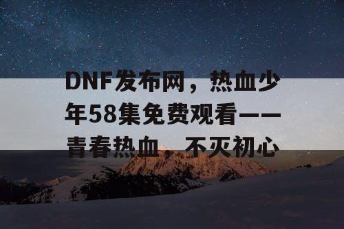 DNF发布网，热血少年58集免费观看——青春热血，不灭初心