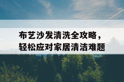 布艺沙发清洗全攻略，轻松应对家居清洁难题