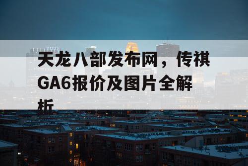 天龙八部发布网，传祺GA6报价及图片全解析