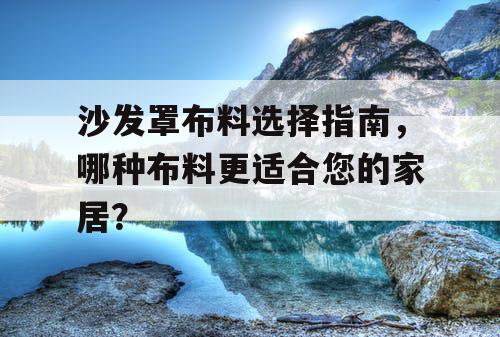 沙发罩布料选择指南，哪种布料更适合您的家居？