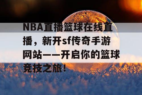 NBA直播篮球在线直播，新开sf传奇手游网站——开启你的篮球竞技之旅！