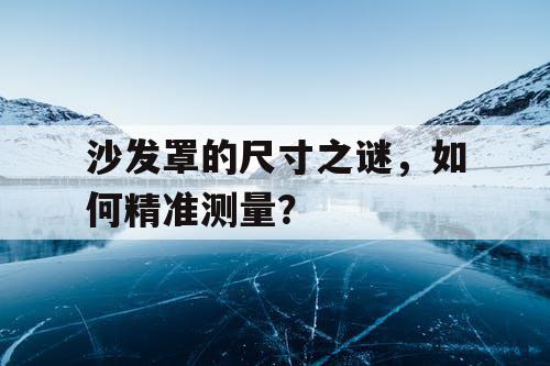 沙发罩的尺寸之谜，如何精准测量？