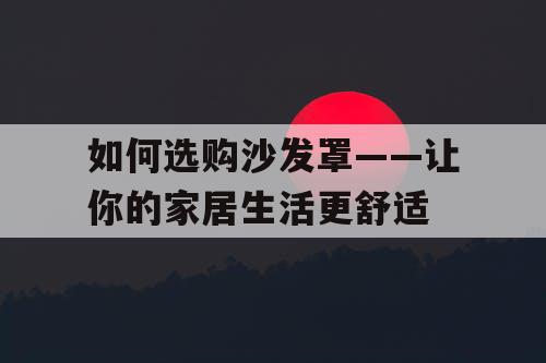 如何选购沙发罩——让你的家居生活更舒适