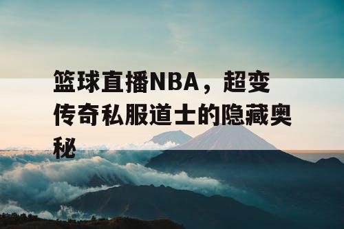 篮球直播NBA，超变传奇私服道士的隐藏奥秘