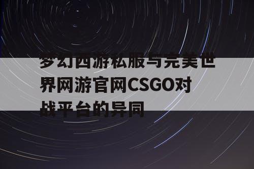 梦幻西游私服与完美世界网游官网CSGO对战平台的异同