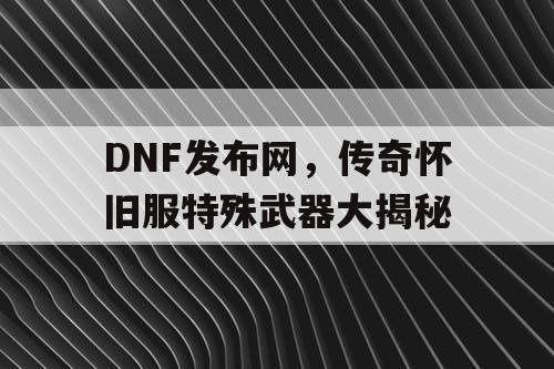 DNF发布网，传奇怀旧服特殊武器大揭秘