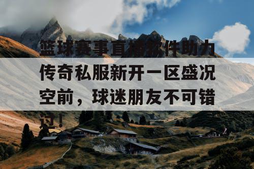 篮球赛事直播软件助力传奇私服新开一区盛况空前，球迷朋友不可错过！