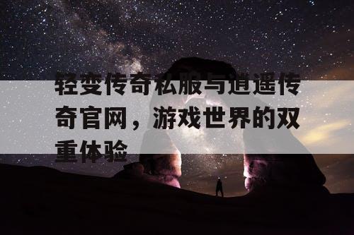 轻变传奇私服与逍遥传奇官网，游戏世界的双重体验