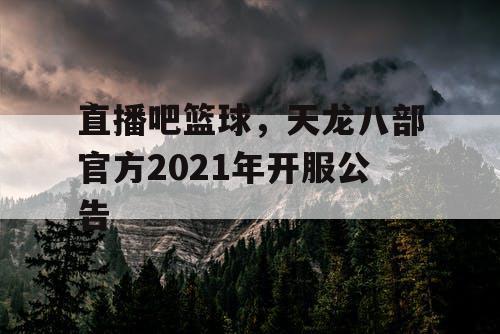 直播吧篮球，天龙八部官方2021年开服公告