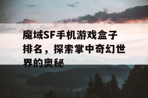 魔域SF手机游戏盒子排名，探索掌中奇幻世界的奥秘