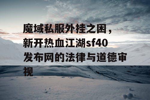 魔域私服外挂之困， 新开热血江湖sf40发布网的法律与道德审视