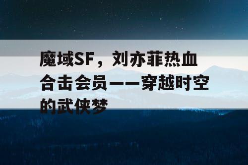 魔域SF，刘亦菲热血合击会员——穿越时空的武侠梦