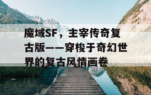 魔域SF，主宰传奇复古版——穿梭于奇幻世界的复古风情画卷