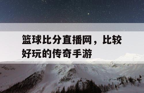 篮球比分直播网，比较好玩的传奇手游