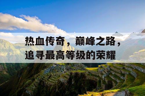 热血传奇，巅峰之路，追寻最高等级的荣耀