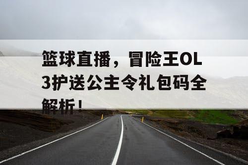 篮球直播，冒险王OL3护送公主令礼包码全解析！