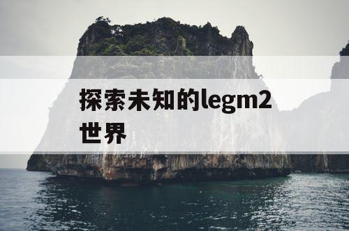 探索未知的legm2世界